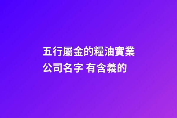 五行屬金的糧油實業公司名字 有含義的-第1張-公司起名-玄機派